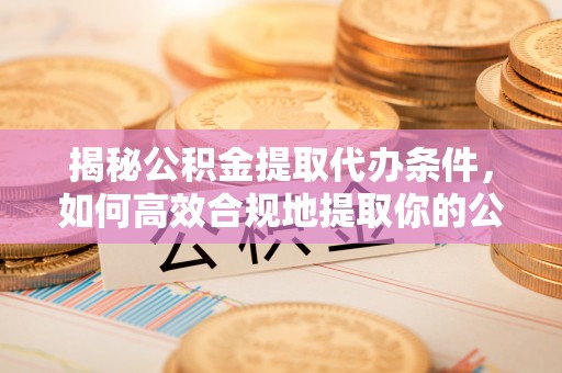 宣州揭秘公积金提取代办条件，如何高效合规地提取你的公积金