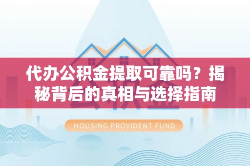 宣州代办公积金提取可靠吗？揭秘背后的真相与选择指南