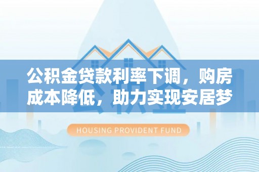 宣州公积金贷款利率下调，购房成本降低，助力实现安居梦