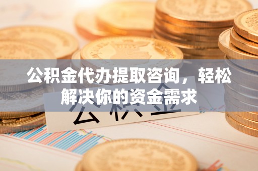 宣州公积金代办提取咨询，轻松解决你的资金需求