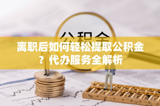 宣州离职后如何轻松提取公积金？代办服务全解析