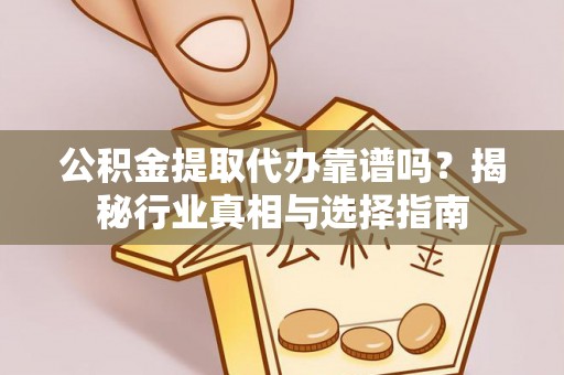 宣州公积金提取代办靠谱吗？揭秘行业真相与选择指南