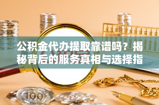 宣州公积金代办提取靠谱吗？揭秘背后的服务真相与选择指南