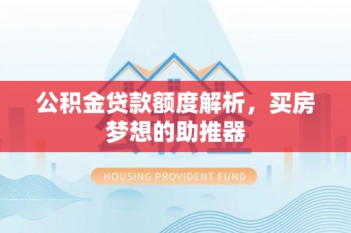 宣州公积金贷款额度解析，买房梦想的助推器