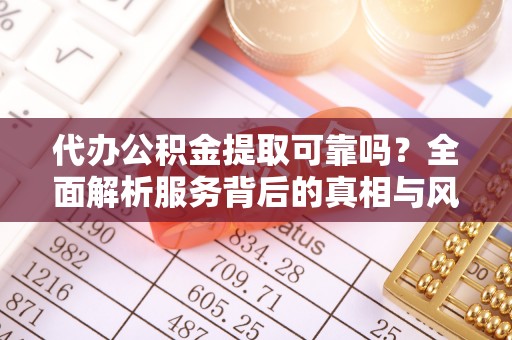 宣州代办公积金提取可靠吗？全面解析服务背后的真相与风险