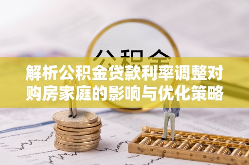宣州解析公积金贷款利率调整对购房家庭的影响与优化策略