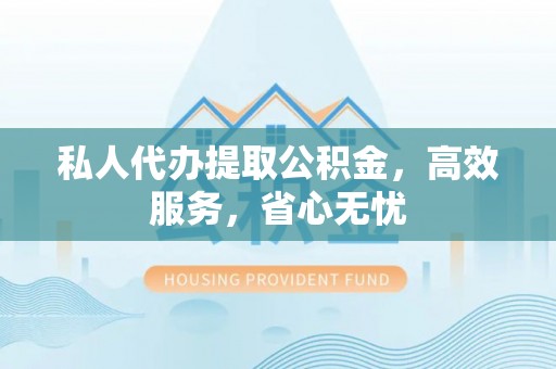 宣州私人代办提取公积金，高效服务，省心无忧