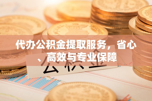 宣州代办公积金提取服务，省心、高效与专业保障