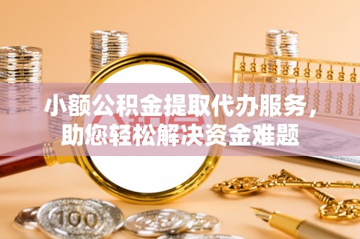 宣州小额公积金提取代办服务，助您轻松解决资金难题