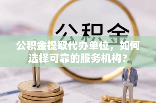 宣州公积金提取代办单位，如何选择可靠的服务机构？