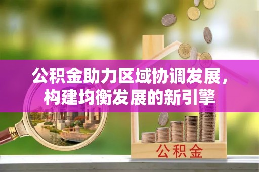 宣州公积金助力区域协调发展，构建均衡发展的新引擎