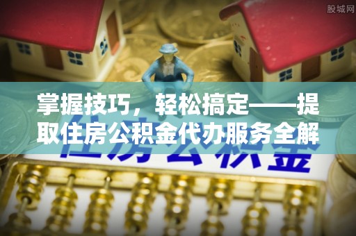宣州掌握技巧，轻松搞定——提取住房公积金代办服务全解析