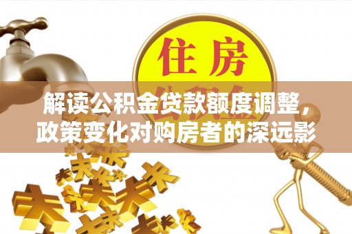 宣州解读公积金贷款额度调整，政策变化对购房者的深远影响