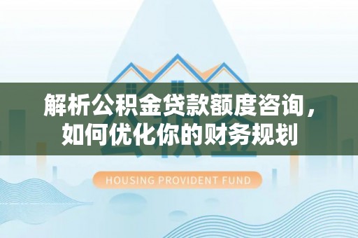 宣州解析公积金贷款额度咨询，如何优化你的财务规划