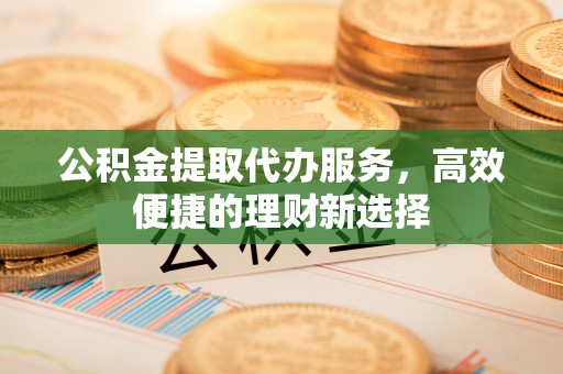 宣州公积金提取代办服务，高效便捷的理财新选择