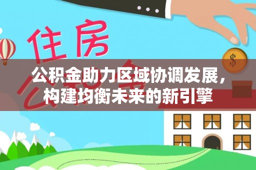 宣州公积金助力区域协调发展，构建均衡未来的新引擎