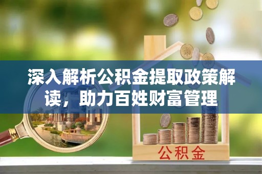 宣州深入解析公积金提取政策解读，助力百姓财富管理
