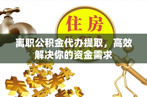 宣州离职公积金代办提取，高效解决你的资金需求
