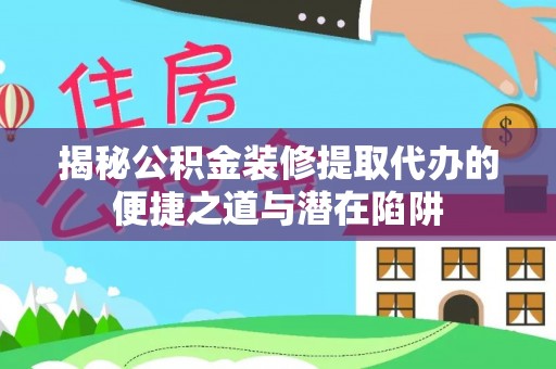 宣州揭秘公积金装修提取代办的便捷之道与潜在陷阱