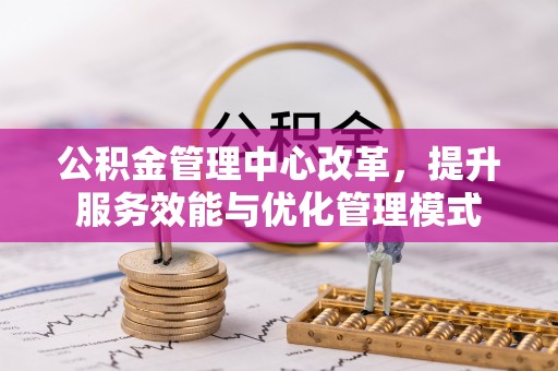 宣州公积金管理中心改革，提升服务效能与优化管理模式