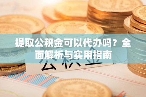 宣州提取公积金可以代办吗？全面解析与实用指南