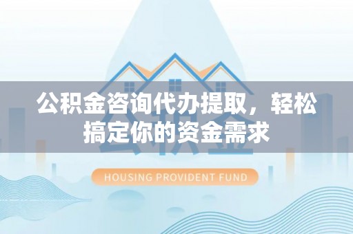 宣州公积金咨询代办提取，轻松搞定你的资金需求