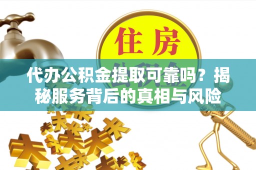 宣州代办公积金提取可靠吗？揭秘服务背后的真相与风险