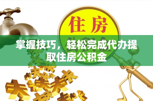宣州掌握技巧，轻松完成代办提取住房公积金