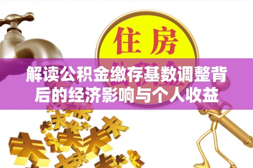 宣州解读公积金缴存基数调整背后的经济影响与个人收益