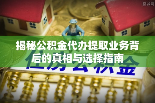 宣州揭秘公积金代办提取业务背后的真相与选择指南