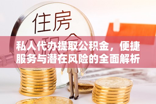宣州私人代办提取公积金，便捷服务与潜在风险的全面解析