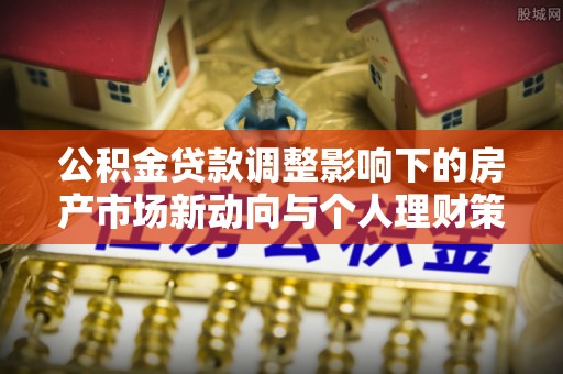 宣州公积金贷款调整影响下的房产市场新动向与个人理财策略