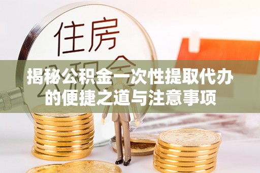 宣州揭秘公积金一次性提取代办的便捷之道与注意事项