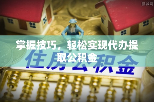 宣州掌握技巧，轻松实现代办提取公积金