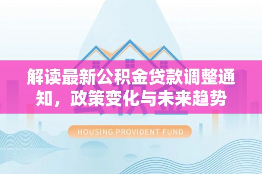 宣州解读最新公积金贷款调整通知，政策变化与未来趋势