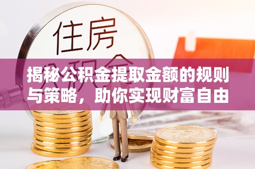 宣州揭秘公积金提取金额的规则与策略，助你实现财富自由