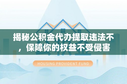 宣州揭秘公积金代办提取违法不，保障你的权益不受侵害
