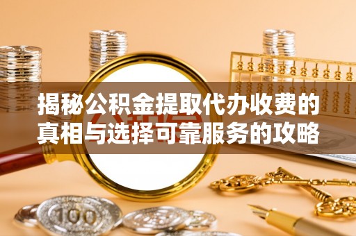 宣州揭秘公积金提取代办收费的真相与选择可靠服务的攻略