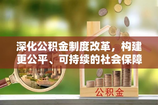 宣州深化公积金制度改革，构建更公平、可持续的社会保障体系