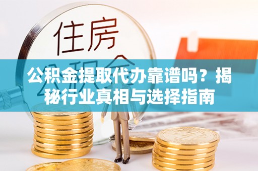 宣州公积金提取代办靠谱吗？揭秘行业真相与选择指南