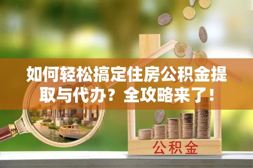 宣州如何轻松搞定住房公积金提取与代办？全攻略来了！