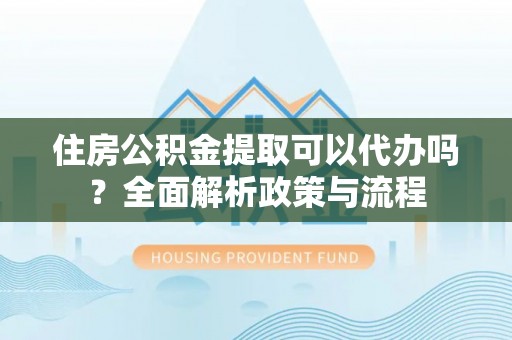 宣州住房公积金提取可以代办吗？全面解析政策与流程