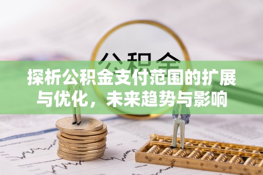 宣州探析公积金支付范围的扩展与优化，未来趋势与影响