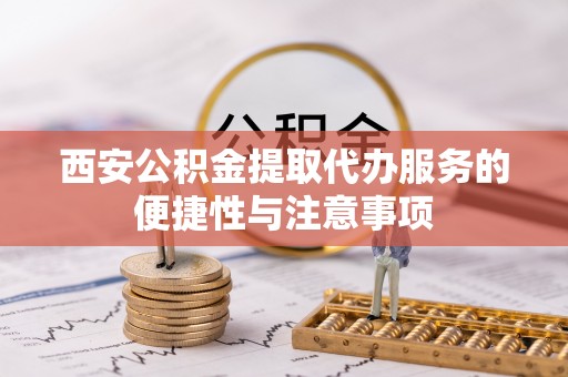 宣州西安公积金提取代办服务的便捷性与注意事项
