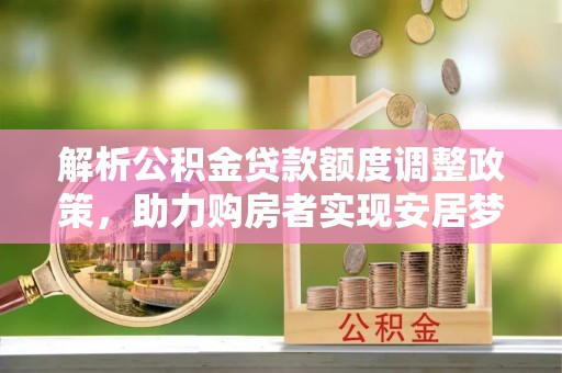 宣州解析公积金贷款额度调整政策，助力购房者实现安居梦想