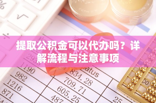 宣州提取公积金可以代办吗？详解流程与注意事项