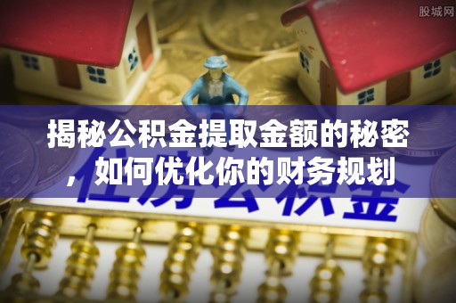 宣州揭秘公积金提取金额的秘密，如何优化你的财务规划