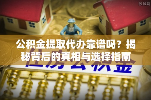 宣州公积金提取代办靠谱吗？揭秘背后的真相与选择指南