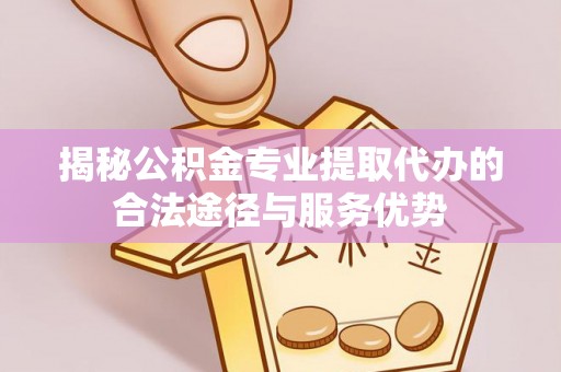 宣州揭秘公积金专业提取代办的合法途径与服务优势