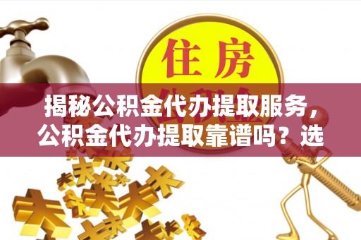 宣州揭秘公积金代办提取服务，公积金代办提取靠谱吗？选择前你需要知道这些！